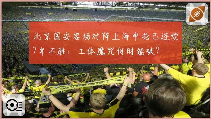 北京国安客场对阵上海申花已连续7年不胜，工体魔咒何时能破？