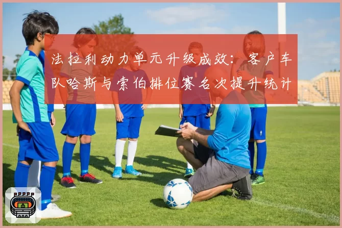 法拉利动力单元升级成效：客户车队哈斯与索伯排位赛名次提升统计
