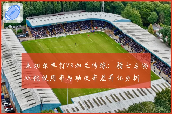 米切尔单打vs加兰传球:骑士后场双枪使用率与助攻率差异化分析