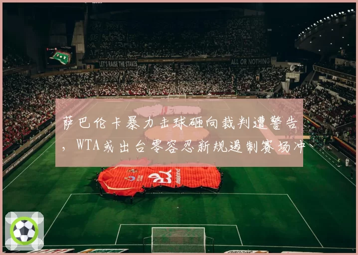 萨巴伦卡暴力击球砸向裁判遭警告，WTA或出台零容忍新规遏制赛场冲突