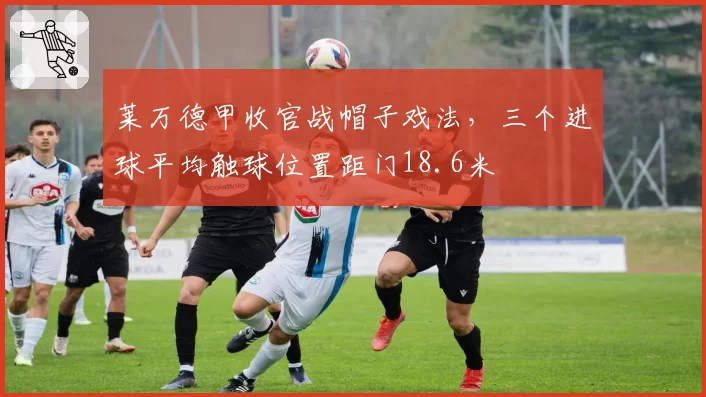 莱万德甲收官战帽子戏法,三个进球平均触球位置距门18.6米
