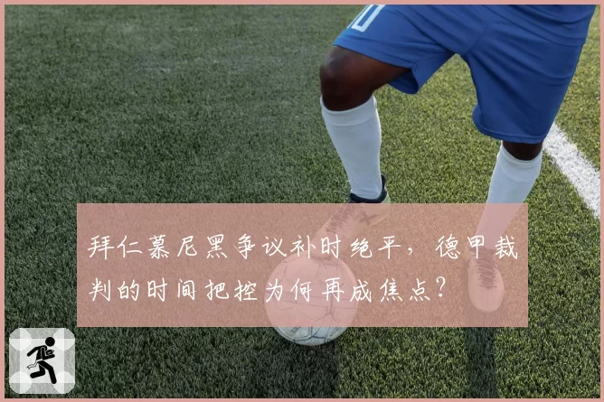 拜仁慕尼黑争议补时绝平，德甲裁判的时间把控为何再成焦点？
