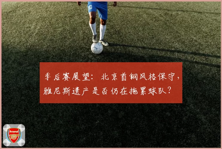 季后赛展望：北京首钢风格保守，雅尼斯遗产是否仍在拖累球队？