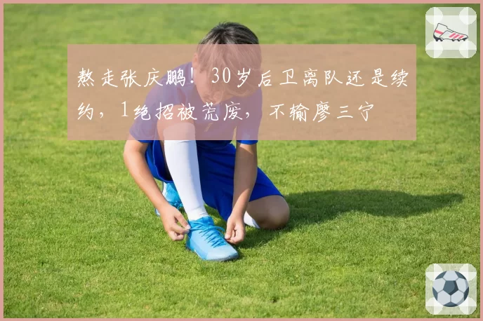 熬走张庆鹏！30岁后卫离队还是续约，1绝招被荒废，不输廖三宁