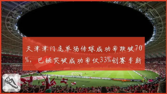 天津津门虎单场传球成功率跌破70%,巴顿突破成功率仅33%创赛季新低
