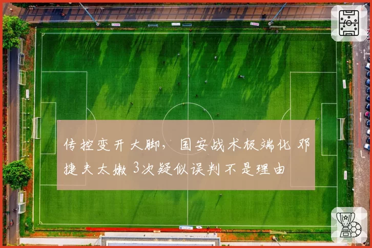 传控变开大脚,国安战术极端化 邓捷夫太嫩 3次疑似误判不是理由