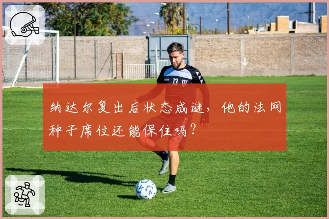 纳达尔复出后状态成谜，他的法网种子席位还能保住吗？
