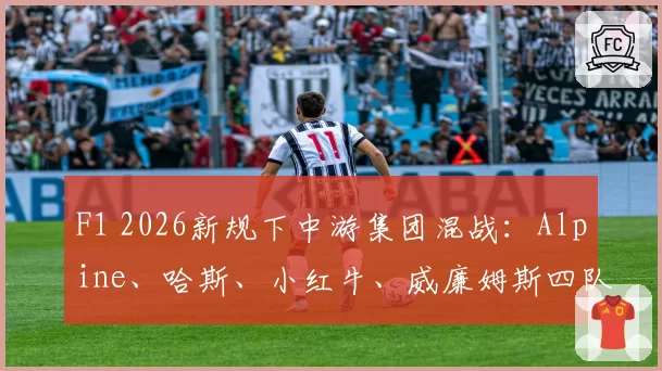F1 2026新规下中游集团混战：Alpine、哈斯、小红牛、威廉姆斯四队积分获取模式对比