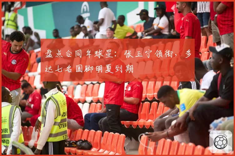 盘点合同年球星:张玉宁领衔,多达七名国脚明夏到期