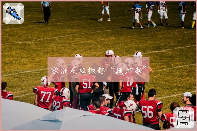 欧洲足坛掀起“换帅潮”