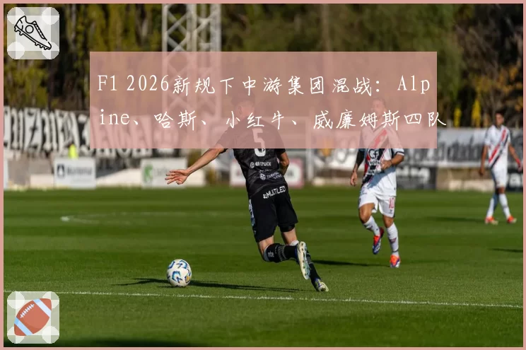 F1 2026新规下中游集团混战：Alpine、哈斯、小红牛、威廉姆斯四队积分获取模式对比