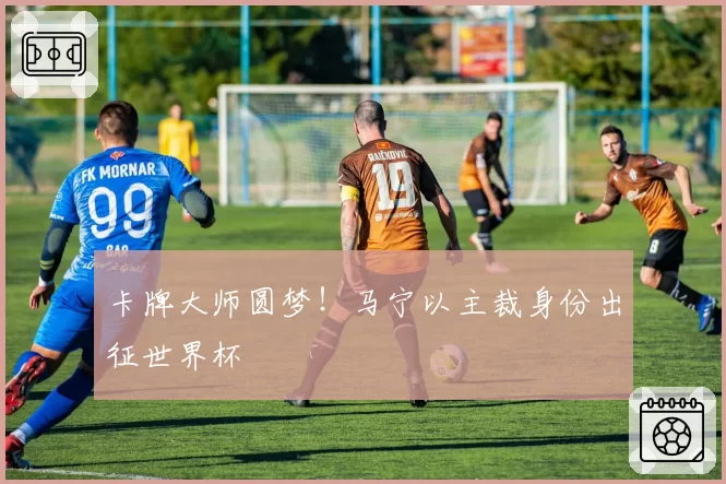 卡牌大师圆梦!马宁以主裁身份出征世界杯