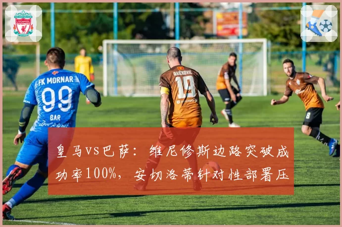 皇马vs巴萨：维尼修斯边路突破成功率100%，安切洛蒂针对性部署压制巴萨左路