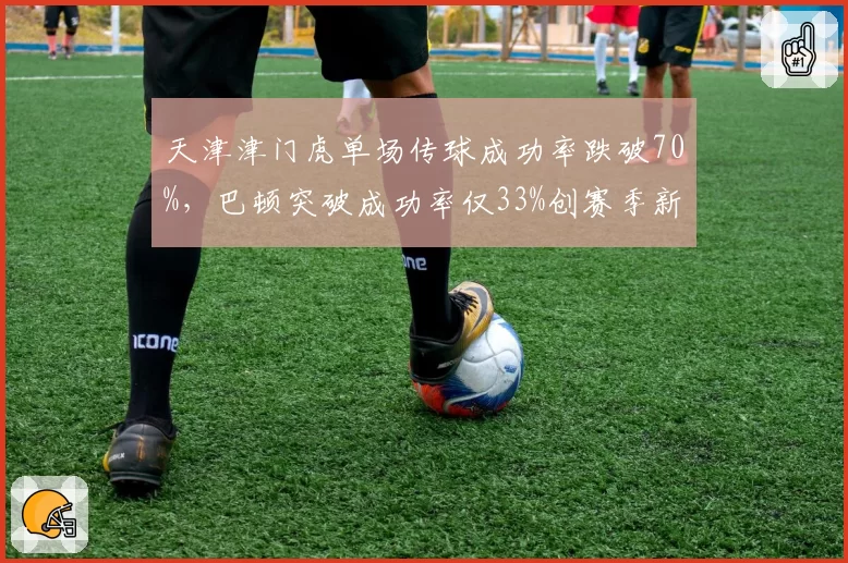 天津津门虎单场传球成功率跌破70%，巴顿突破成功率仅33%创赛季新低