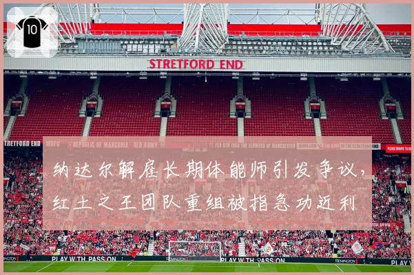 纳达尔解雇长期体能师引发争议，红土之王团队重组被指急功近利