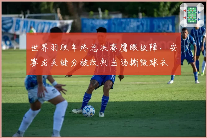 世界羽联年终总决赛鹰眼故障，安赛龙关键分被改判当场撕毁球衣