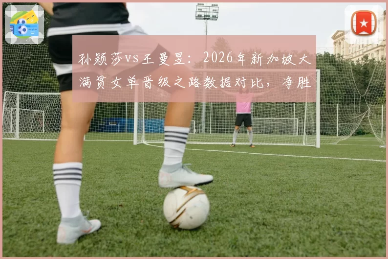 孙颖莎vs王曼昱：2026年新加坡大满贯女单晋级之路数据对比，净胜局差高达8局