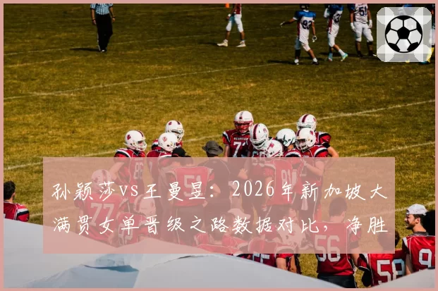 孙颖莎vs王曼昱：2026年新加坡大满贯女单晋级之路数据对比，净胜局差高达8局