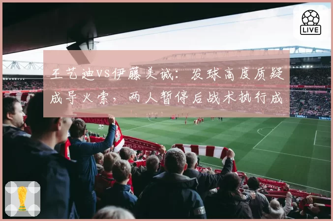 王艺迪vs伊藤美诚:发球高度质疑成导火索,两人暂停后战术执行成功率对比
