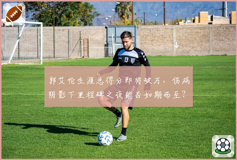 郭艾伦生涯总得分即将破万，伤病阴影下里程碑之夜能否如期而至？
