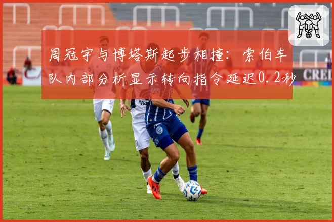 周冠宇与博塔斯起步相撞：索伯车队内部分析显示转向指令延迟0.2秒