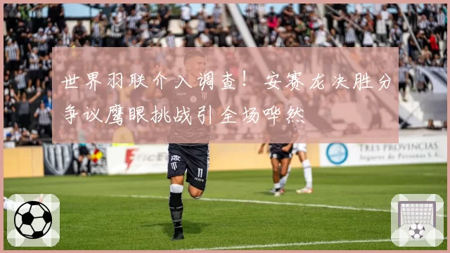 世界羽联介入调查！安赛龙决胜分争议鹰眼挑战引全场哗然