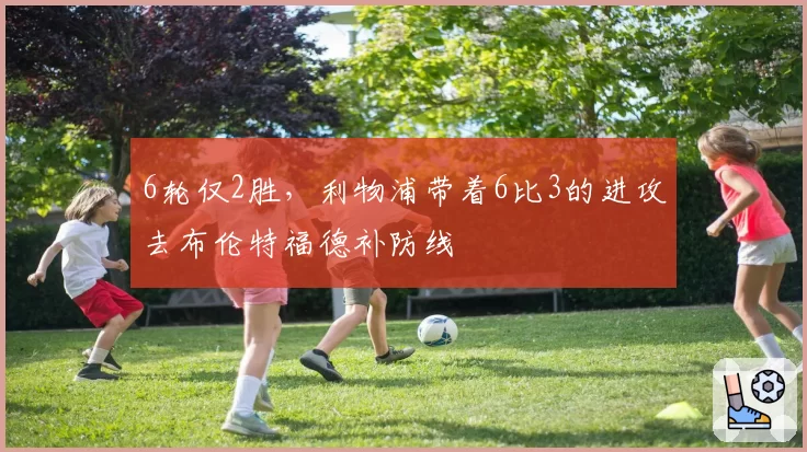 6轮仅2胜,利物浦带着6比3的进攻去布伦特福德补防线