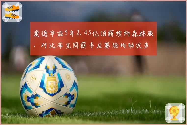 爱德华兹5年2.45亿顶薪续约森林狼，对比布克同薪季后赛场均助攻多3.1次