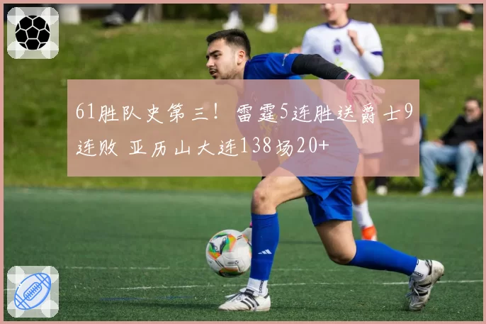 61胜队史第三！雷霆5连胜送爵士9连败 亚历山大连138场20+