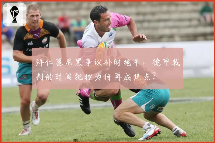 拜仁慕尼黑争议补时绝平，德甲裁判的时间把控为何再成焦点？