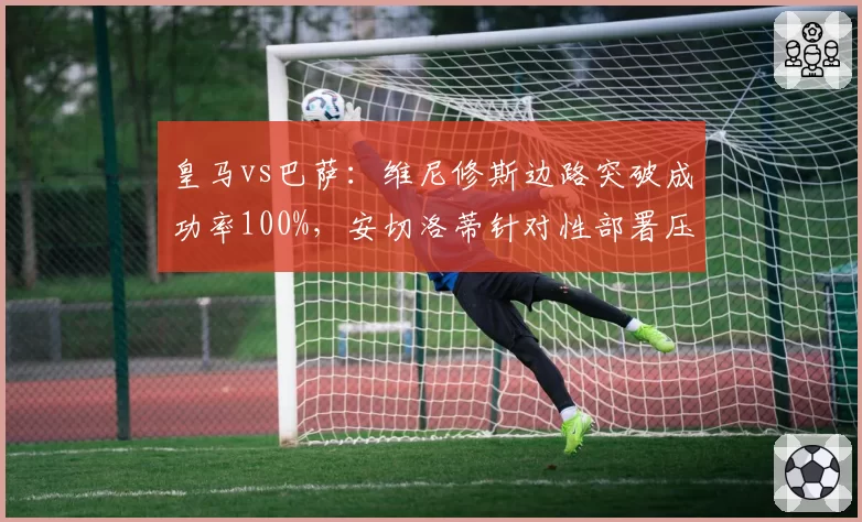 皇马vs巴萨：维尼修斯边路突破成功率100%，安切洛蒂针对性部署压制巴萨左路