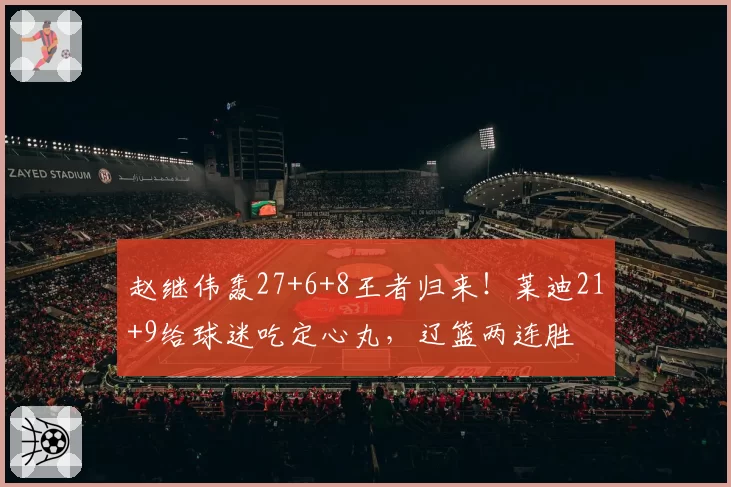 赵继伟轰27+6+8王者归来！莱迪21+9给球迷吃定心丸，辽篮两连胜