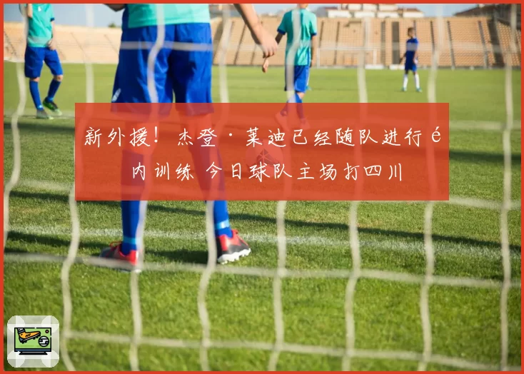 新外援！杰登·莱迪已经随队进行队内训练 今日球队主场打四川