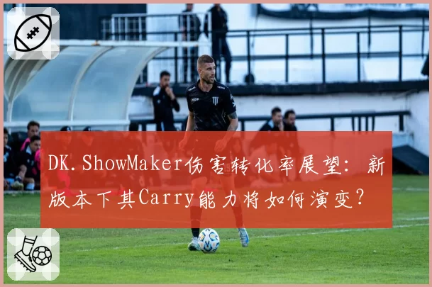 DK.ShowMaker伤害转化率展望：新版本下其Carry能力将如何演变？