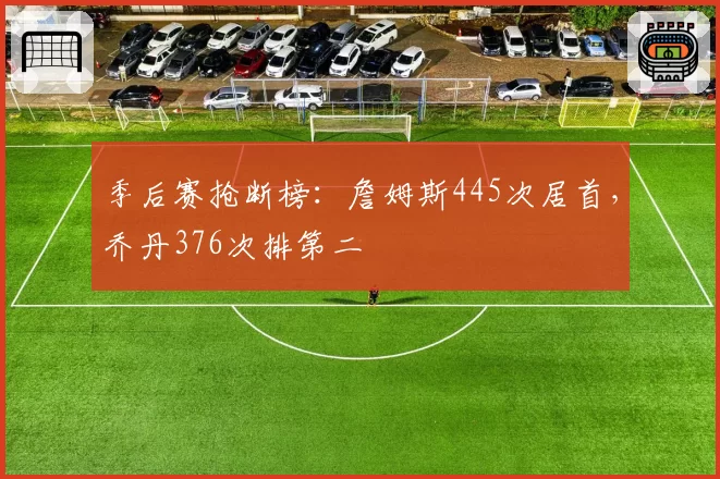 季后赛抢断榜：詹姆斯445次居首，乔丹376次排第二