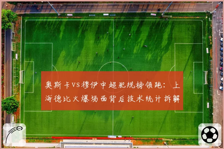 奥斯卡vs穆伊中超犯规榜领跑:上海德比火爆场面背后技术统计拆解