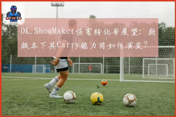 DK.ShowMaker伤害转化率展望：新版本下其Carry能力将如何演变？