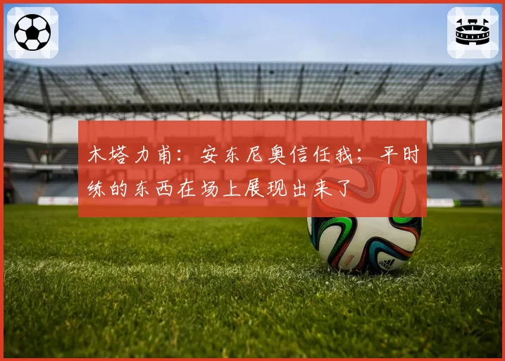 木塔力甫：安东尼奥信任我；平时练的东西在场上展现出来了