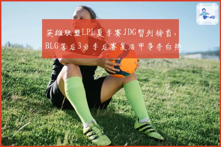 英雄联盟LPL夏季赛JDG暂列榜首，BLG落后3分季后赛复活甲争夺白热化