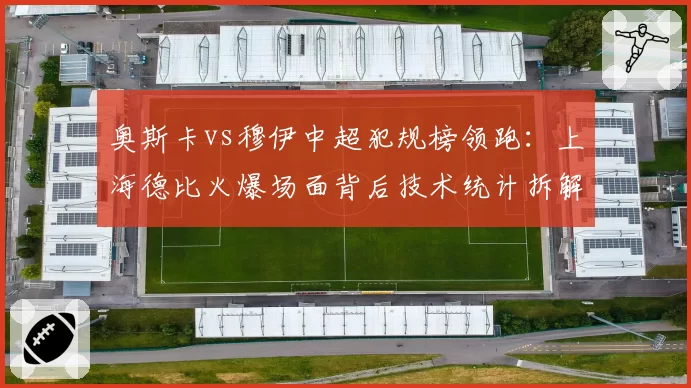 奥斯卡vs穆伊中超犯规榜领跑:上海德比火爆场面背后技术统计拆解