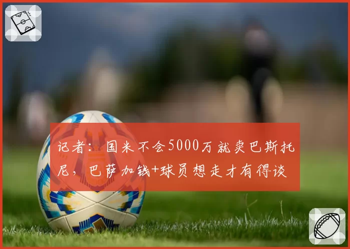记者:国米不会5000万就卖巴斯托尼,巴萨加钱+球员想走才有得谈