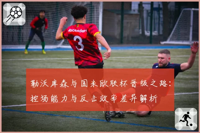 勒沃库森与国米欧联杯晋级之路：控场能力与反击效率差异解析