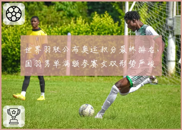 世界羽联公布奥运积分最终排名，国羽男单满额参赛女双形势严峻