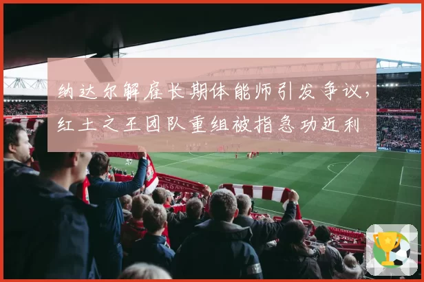 纳达尔解雇长期体能师引发争议，红土之王团队重组被指急功近利
