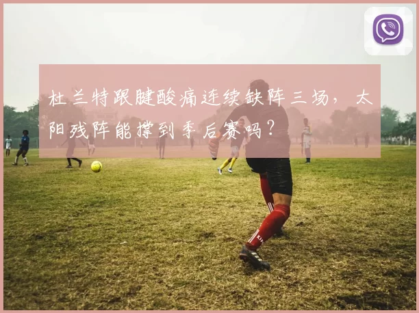 杜兰特跟腱酸痛连续缺阵三场，太阳残阵能撑到季后赛吗？
