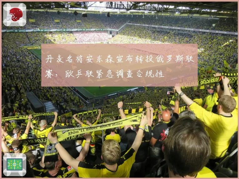 丹麦名将安东森宣布转投俄罗斯联赛,欧乒联紧急调查合规性