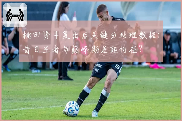 桃田贤斗复出后关键分处理数据:昔日王者与巅峰期差距何在?