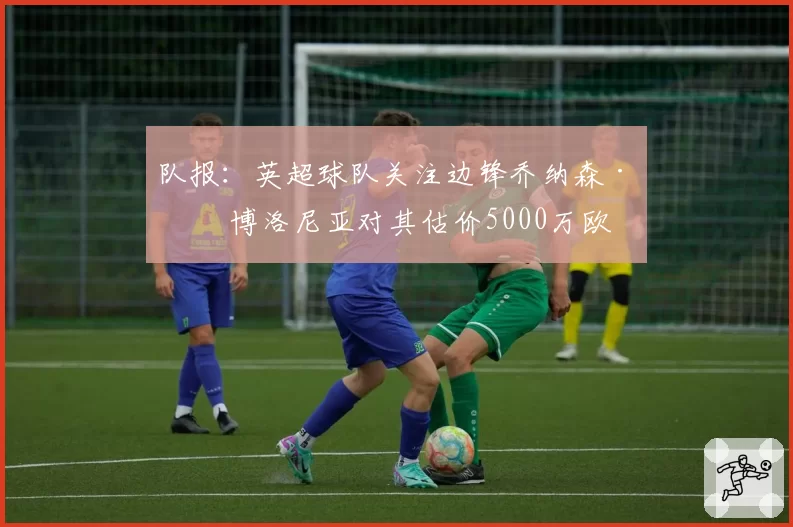 队报：英超球队关注边锋乔纳森·罗 博洛尼亚对其估价5000万欧