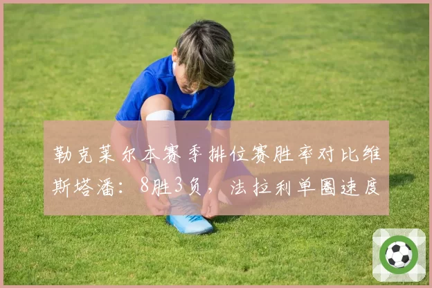 勒克莱尔本赛季排位赛胜率对比维斯塔潘：8胜3负，法拉利单圈速度逆袭