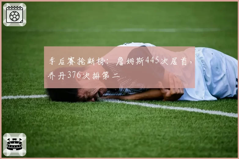 季后赛抢断榜：詹姆斯445次居首，乔丹376次排第二